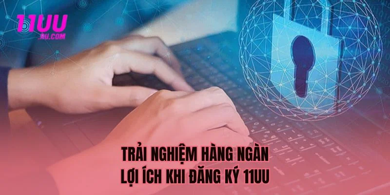 Trải nghiệm hàng ngàn lợi ích khi đăng ký 11UU