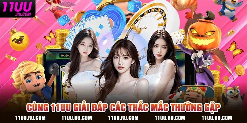 Cùng 11UU giải đáp các thắc mắc thường gặp